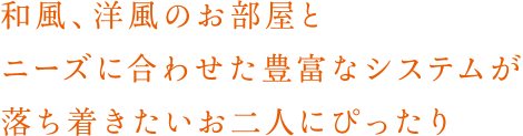 和風、洋風のお部屋とニーズに合わせた豊富なシステムが落ち着きたいお二人にぴったり