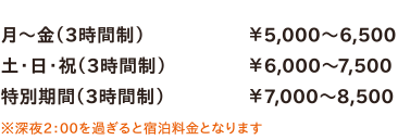 月～金（3時間制）￥5,000～6,500／土・日・祝（3時間制）￥6,000～7,500／特別期間（3時間制）￥7,000～8,500　※深夜2：00を過ぎると宿泊料金となります